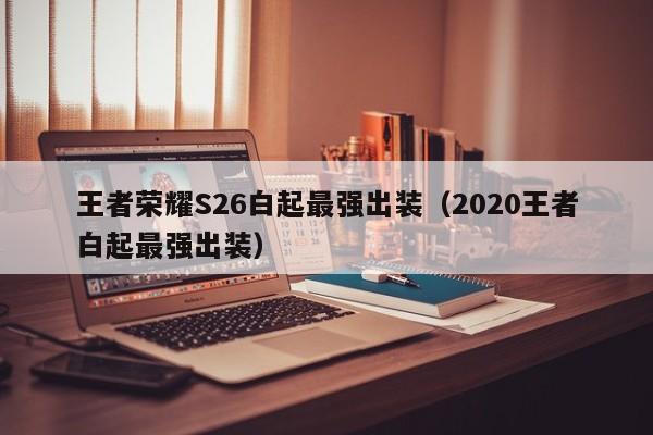 王者荣耀S26白起最强出装（2020王者白起最强出装）-第1张图片