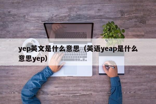 yep英文是什么意思（英语yeap是什么意思yep）-第1张图片