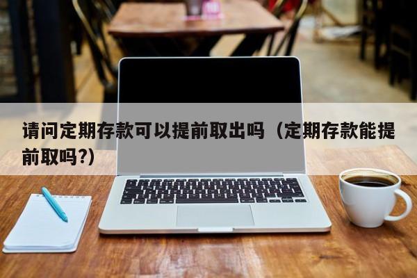 请问定期存款可以提前取出吗（定期存款能提前取吗?）-第1张图片