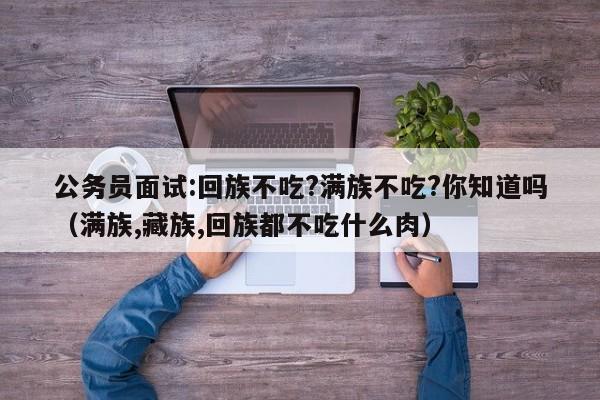 公务员面试:回族不吃?满族不吃?你知道吗（满族,藏族,回族都不吃什么肉）-第1张图片