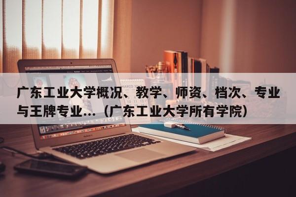 广东工业大学概况、教学、师资、档次、专业与王牌专业...（广东工业大学所有学院）-第1张图片