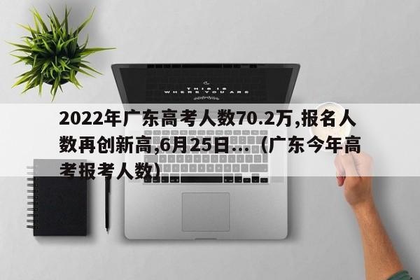 2022年广东高考人数70.2万,报名人数再创新高,6月25日...（广东今年高考报考人数）-第1张图片