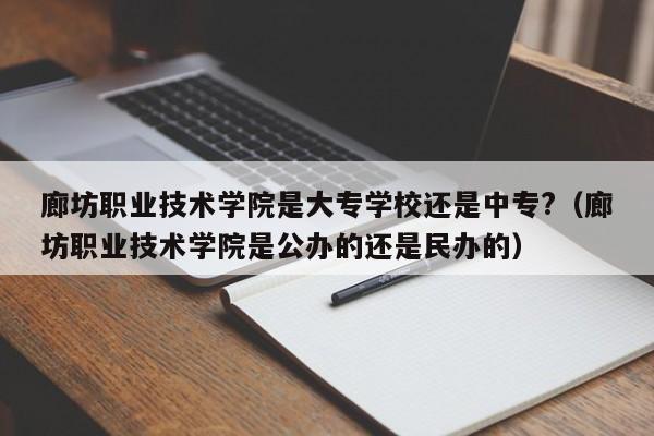 廊坊职业技术学院是大专学校还是中专?（廊坊职业技术学院是公办的还是民办的）-第1张图片