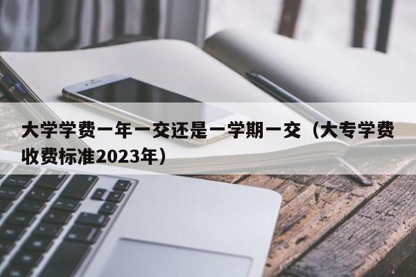 大学学费一年一交还是一学期一交（大专学费收费标准2023年）-第1张图片