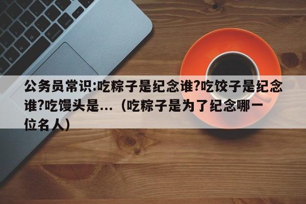 公务员常识:吃粽子是纪念谁?吃饺子是纪念谁?吃馒头是...（吃粽子是为了纪念哪一位名人）-第1张图片