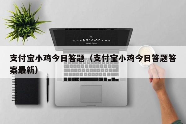 支付宝小鸡今日答题（支付宝小鸡今日答题答案最新）-第1张图片