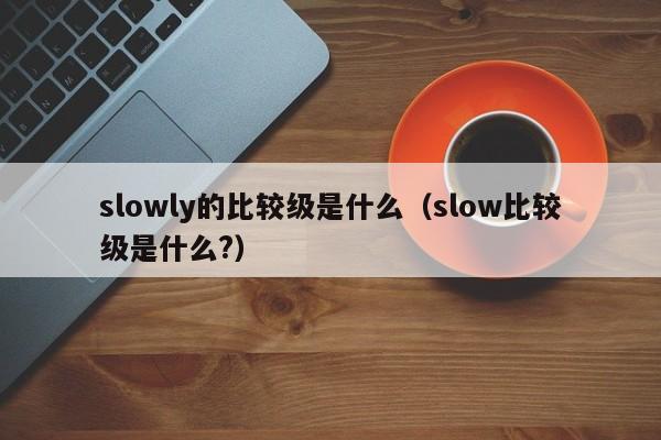 slowly的比较级是什么（slow比较级是什么?）-第1张图片