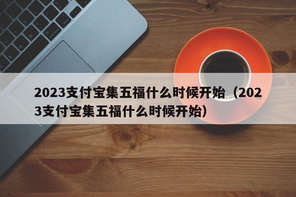 2023支付宝集五福什么时候开始（2023支付宝集五福什么时候开始）-第1张图片