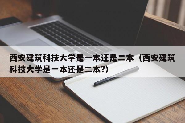 西安建筑科技大学是一本还是二本（西安建筑科技大学是一本还是二本?）-第1张图片