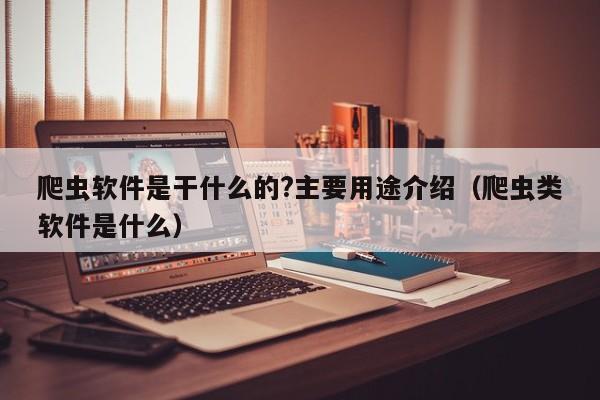 爬虫软件是干什么的?主要用途介绍（爬虫类软件是什么）-第1张图片