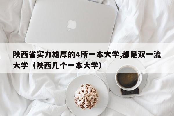 陕西省实力雄厚的4所一本大学,都是双一流大学（陕西几个一本大学）-第1张图片