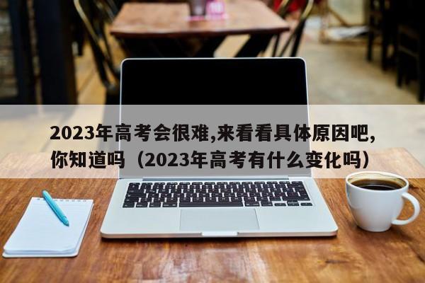 2023年高考会很难,来看看具体原因吧,你知道吗（2023年高考有什么变化吗）-第1张图片