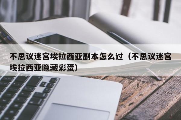 不思议迷宫埃拉西亚副本怎么过（不思议迷宫埃拉西亚隐藏彩蛋）-第1张图片