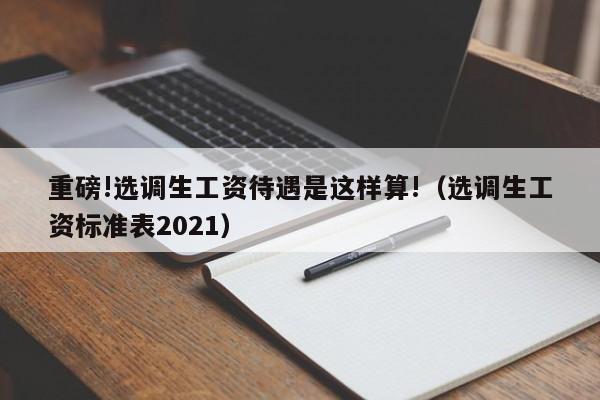 重磅!选调生工资待遇是这样算!（选调生工资标准表2021）-第1张图片