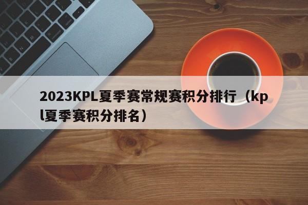 2023KPL夏季赛常规赛积分排行（kpl夏季赛积分排名）-第1张图片