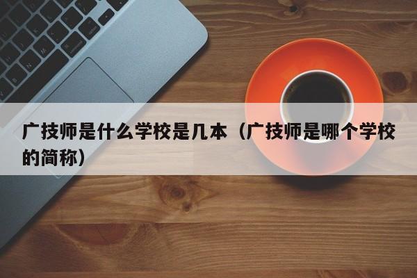 广技师是什么学校是几本（广技师是哪个学校的简称）-第1张图片