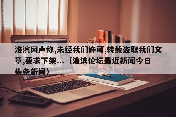 淮滨网声称,未经我们许可,转载盗取我们文章,要求下架...（淮滨论坛最近新闻今日头条新闻）-第1张图片