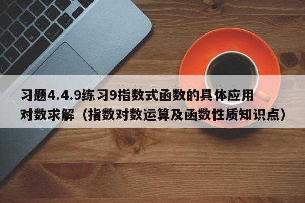 习题4.4.9练习9指数式函数的具体应用对数求解（指数对数运算及函数性质知识点）-第1张图片