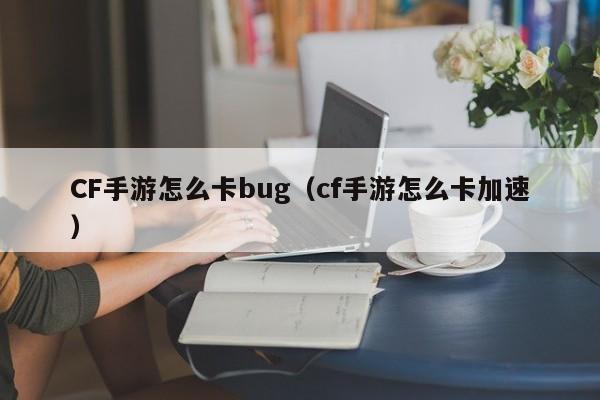 CF手游怎么卡bug（cf手游怎么卡加速）-第1张图片