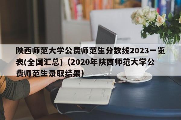 陕西师范大学公费师范生分数线2023一览表(全国汇总)（2020年陕西师范大学公费师范生录取结果）-第1张图片