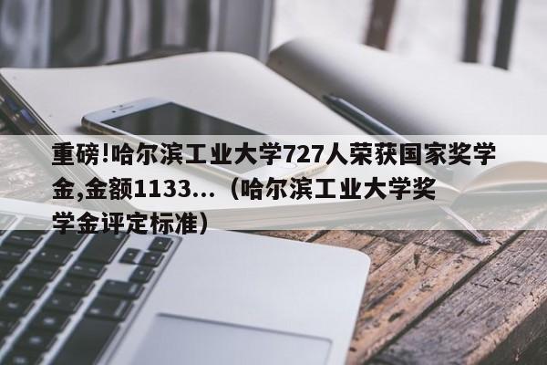 重磅!哈尔滨工业大学727人荣获国家奖学金,金额1133...（哈尔滨工业大学奖学金评定标准）-第1张图片