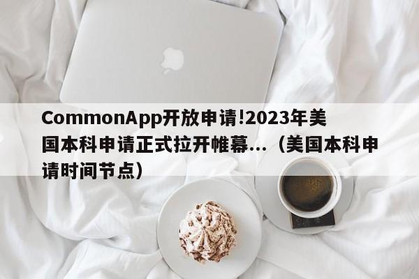 CommonApp开放申请!2023年美国本科申请正式拉开帷幕...（美国本科申请时间节点）-第1张图片