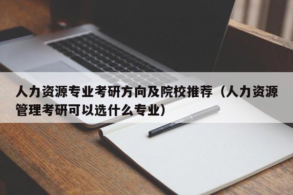 人力资源专业考研方向及院校推荐（人力资源管理考研可以选什么专业）-第1张图片