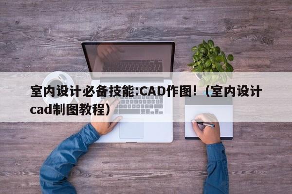 室内设计必备技能:CAD作图!（室内设计cad制图教程）-第1张图片