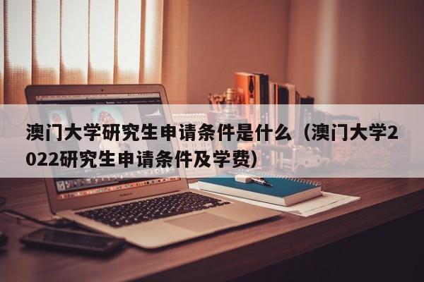 澳门大学研究生申请条件是什么（澳门大学2022研究生申请条件及学费）-第1张图片