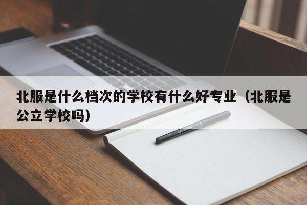 北服是什么档次的学校有什么好专业（北服是公立学校吗）-第1张图片