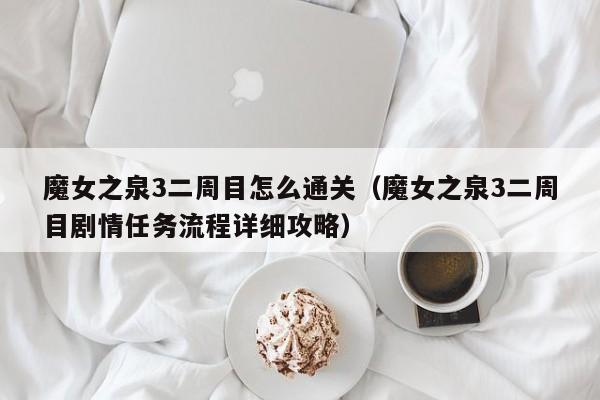 魔女之泉3二周目怎么通关（魔女之泉3二周目剧情任务流程详细攻略）-第1张图片