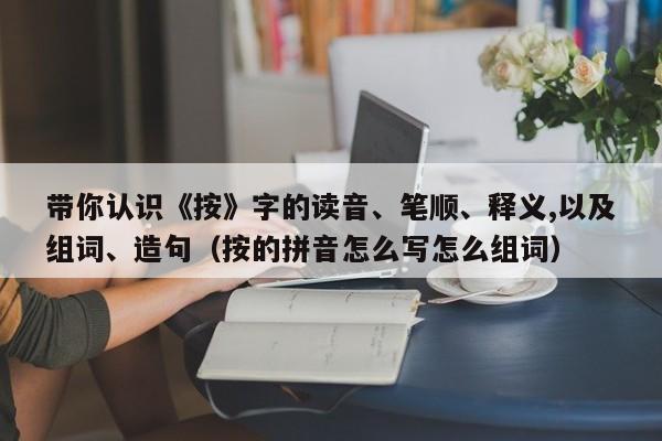 带你认识《按》字的读音、笔顺、释义,以及组词、造句（按的拼音怎么写怎么组词）-第1张图片