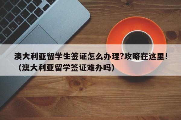 澳大利亚留学生签证怎么办理?攻略在这里!（澳大利亚留学签证难办吗）-第1张图片