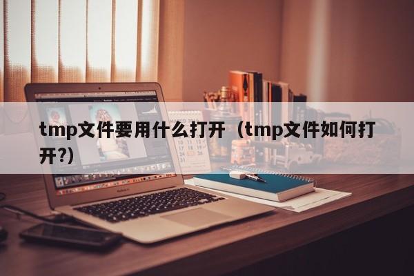 tmp文件要用什么打开（tmp文件如何打开?）-第1张图片