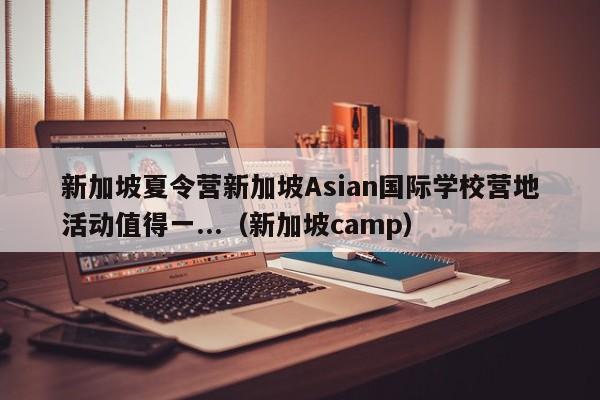 新加坡夏令营新加坡Asian国际学校营地活动值得一...（新加坡camp）-第1张图片