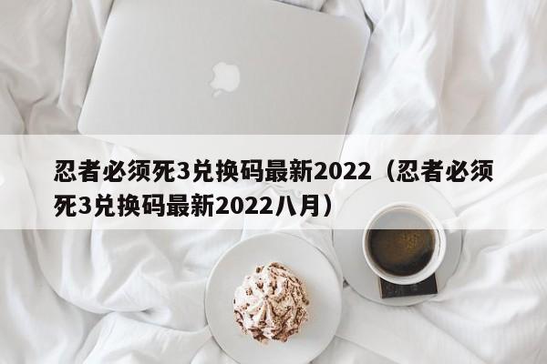 忍者必须死3兑换码最新2022（忍者必须死3兑换码最新2022八月）-第1张图片