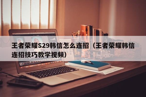 王者荣耀S29韩信怎么连招（王者荣耀韩信连招技巧教学视频）-第1张图片