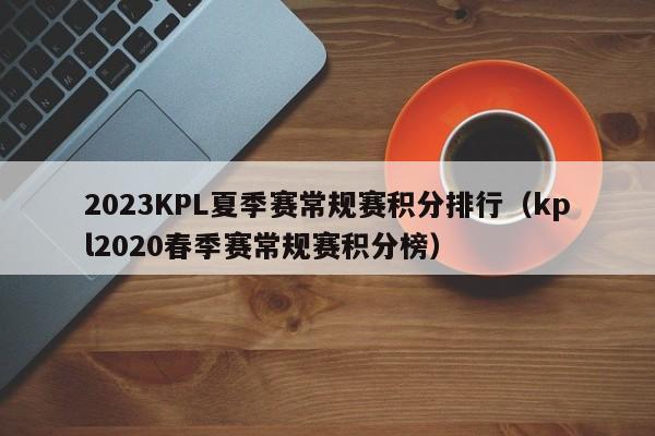 2023KPL夏季赛常规赛积分排行（kpl2020春季赛常规赛积分榜）-第1张图片