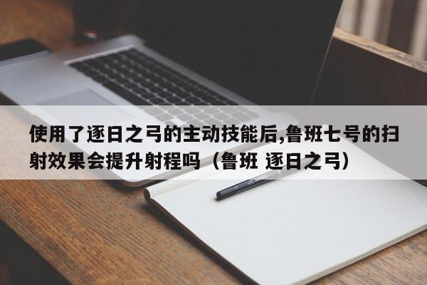 使用了逐日之弓的主动技能后,鲁班七号的扫射效果会提升射程吗（鲁班 逐日之弓）-第1张图片