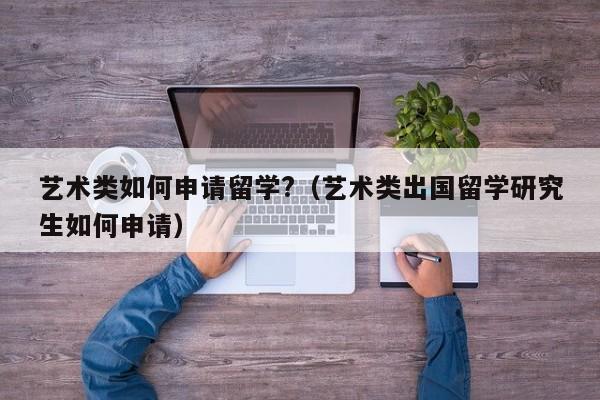 艺术类如何申请留学?（艺术类出国留学研究生如何申请）-第1张图片