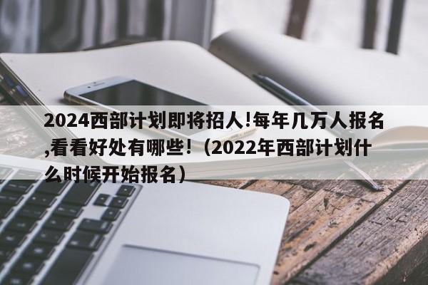 2024西部计划即将招人!每年几万人报名,看看好处有哪些!（2022年西部计划什么时候开始报名）-第1张图片