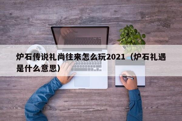 炉石传说礼尚往来怎么玩2021（炉石礼遇是什么意思）-第1张图片