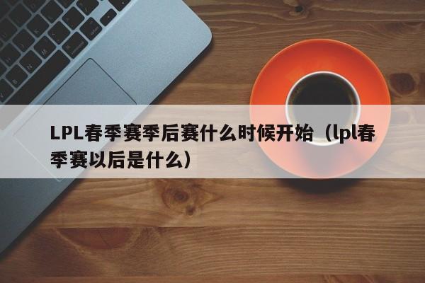 LPL春季赛季后赛什么时候开始（lpl春季赛以后是什么）-第1张图片