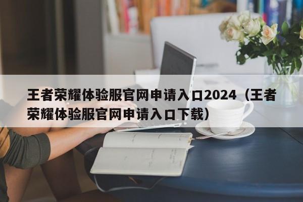 王者荣耀体验服官网申请入口2024（王者荣耀体验服官网申请入口下载）-第1张图片