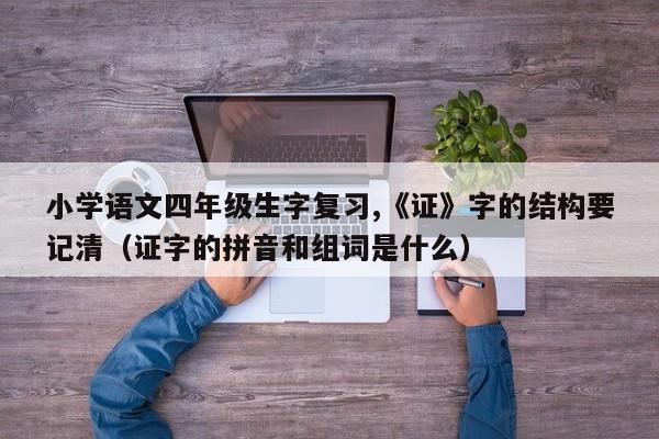 小学语文四年级生字复习,《证》字的结构要记清（证字的拼音和组词是什么）-第1张图片