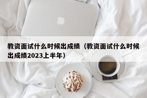 教资面试什么时候出成绩（教资面试什么时候出成绩2023上半年）-第1张图片