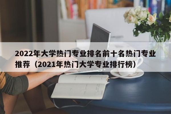 2022年大学热门专业排名前十名热门专业推荐（2021年热门大学专业排行榜）-第1张图片