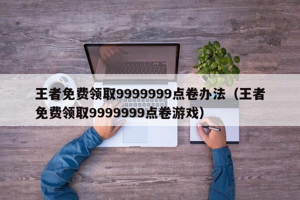 王者免费领取9999999点卷办法（王者免费领取9999999点卷游戏）-第1张图片