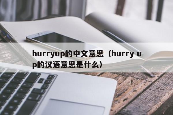 hurryup的中文意思（hurry up的汉语意思是什么）-第1张图片