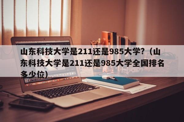 山东科技大学是211还是985大学?（山东科技大学是211还是985大学全国排名多少位）-第1张图片